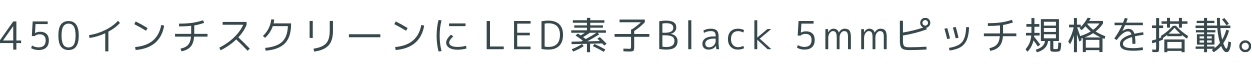 450インチスクリーンにLED素子Black5mmピッチ規格を搭載。